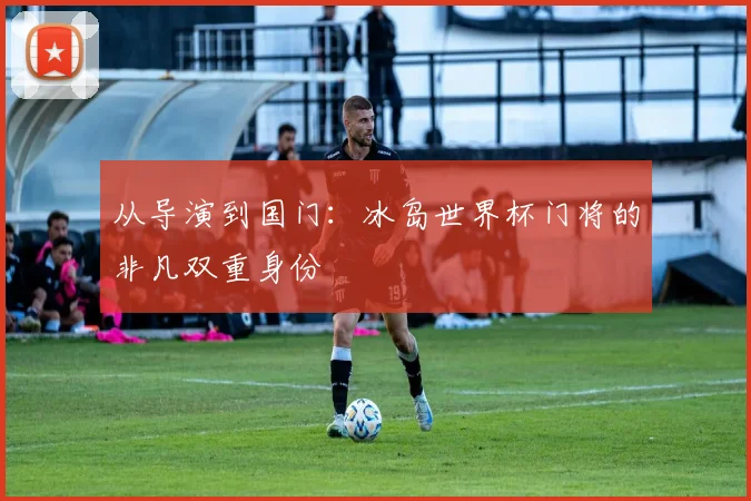 从导演到国门：冰岛世界杯门将的非凡双重身份