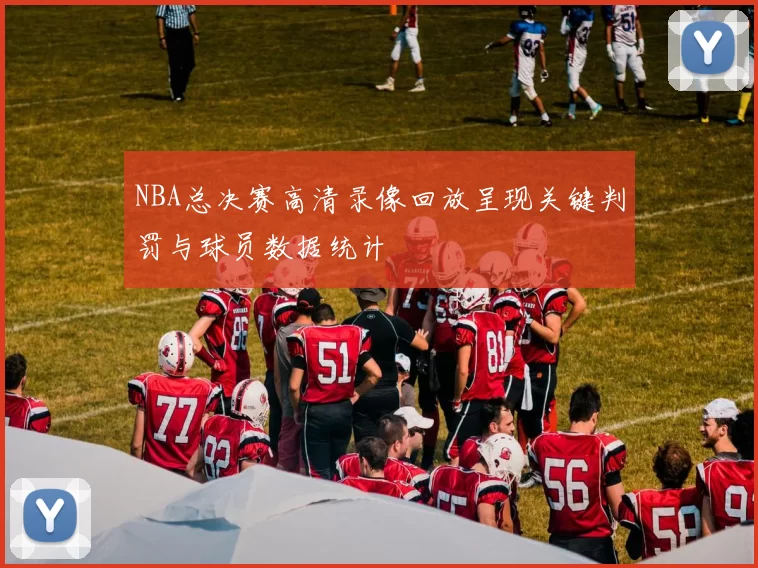 NBA总决赛高清录像回放呈现关键判罚与球员数据统计