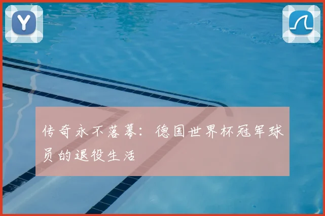 传奇永不落幕:德国世界杯冠军球员的退役生活
