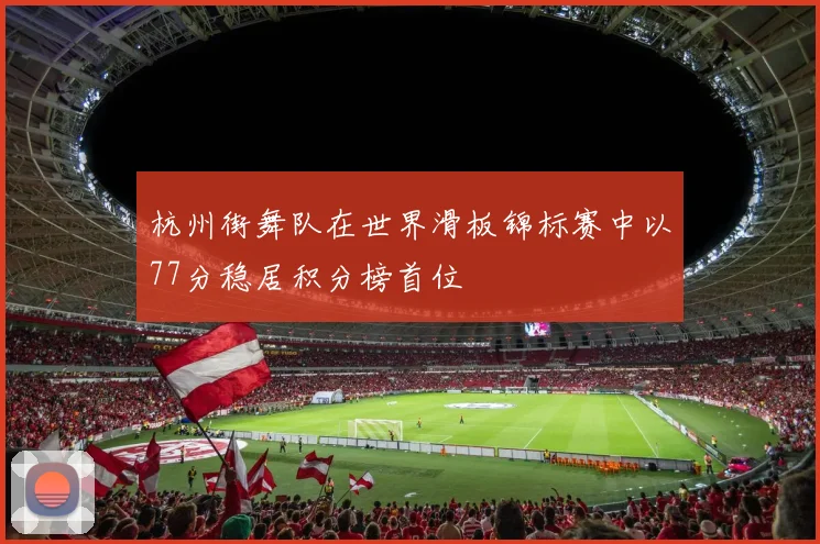 杭州街舞队在世界滑板锦标赛中以77分稳居积分榜首位