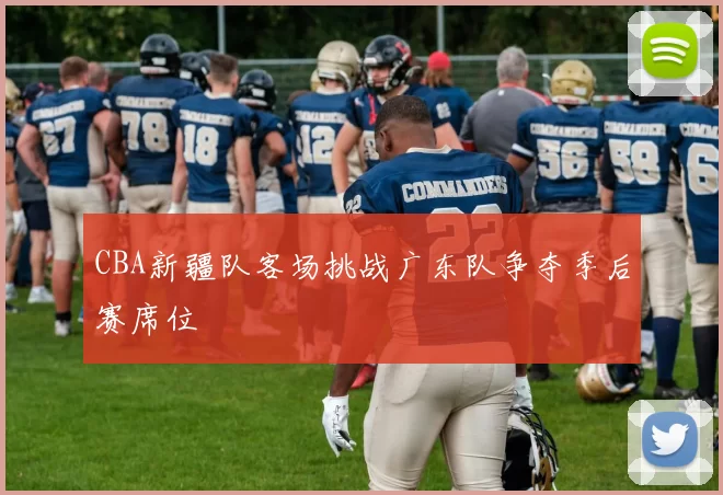 CBA新疆队客场挑战广东队争夺季后赛席位