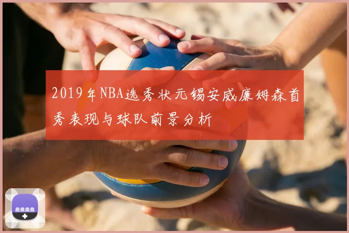 2019年NBA选秀状元锡安威廉姆森首秀表现与球队前景分析