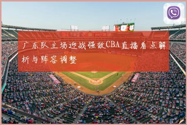广东队主场迎战强敌CBA直播看点解析与阵容调整