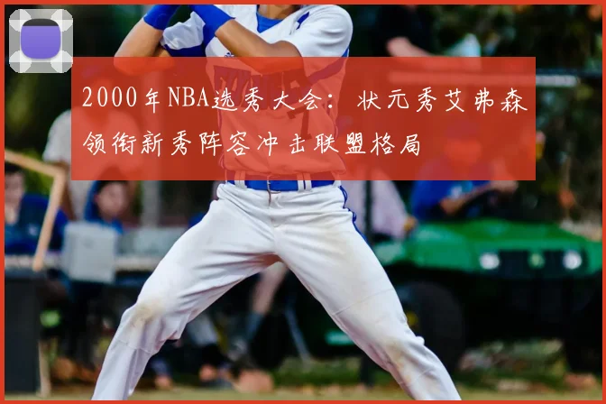2000年NBA选秀大会:状元秀艾弗森领衔新秀阵容冲击联盟格局