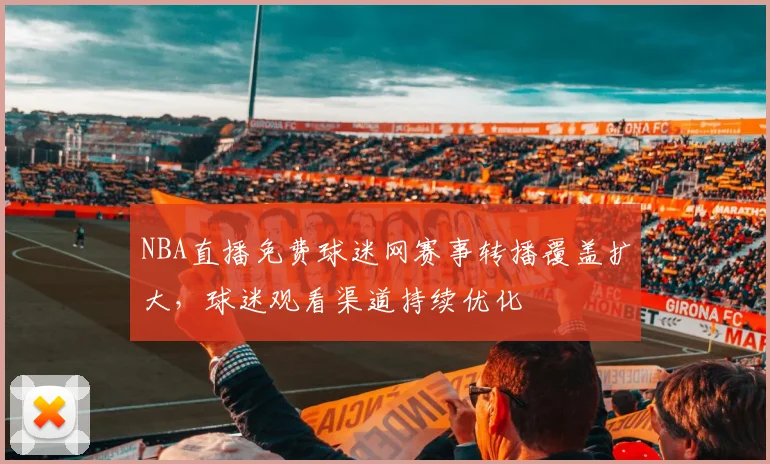 NBA直播免费球迷网赛事转播覆盖扩大,球迷观看渠道持续优化