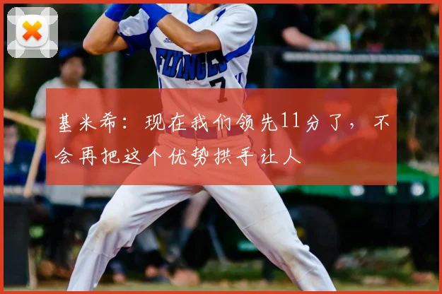 基米希:现在我们领先11分了,不会再把这个优势拱手让人