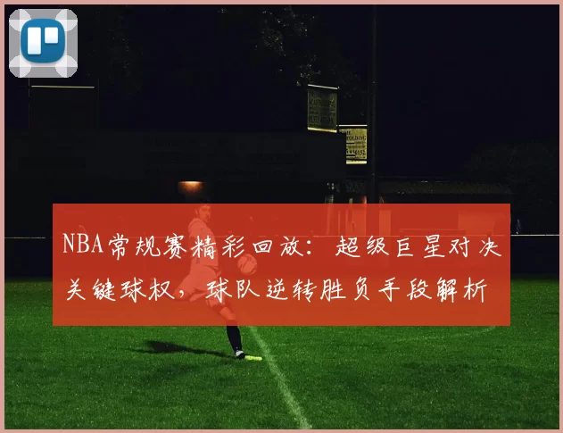 NBA常规赛精彩回放：超级巨星对决关键球权，球队逆转胜负手段解析