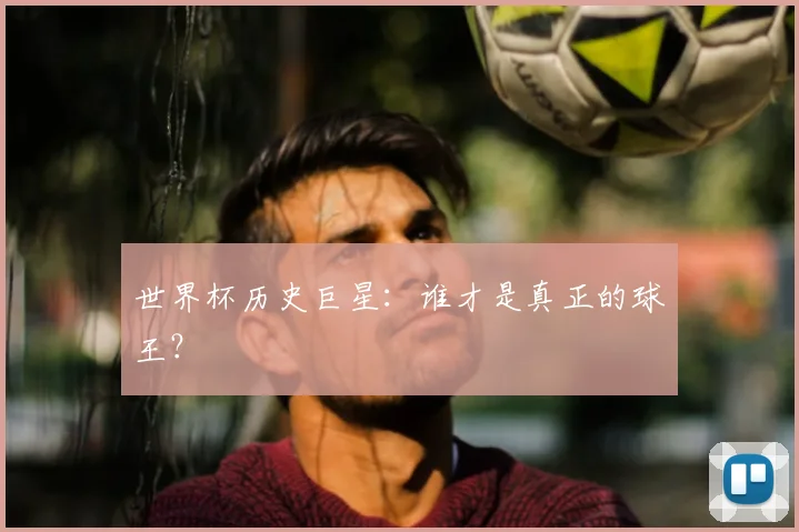 世界杯历史巨星：谁才是真正的球王？