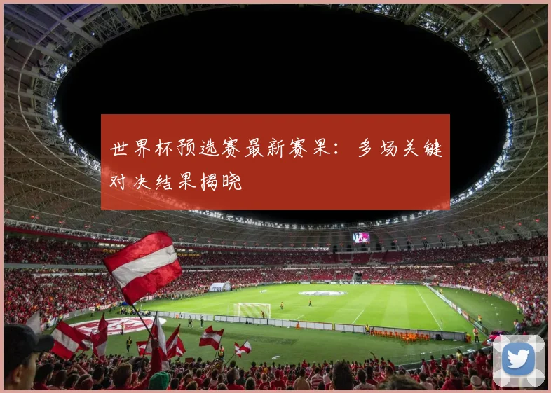 世界杯预选赛最新赛果：多场关键对决结果揭晓