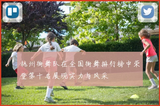 杭州街舞队在全国街舞排行榜中荣登第十名展现实力与风采