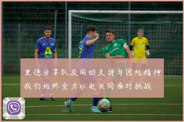 里德分享队友间的支持与团结精神我们始终全力以赴共同面对挑战