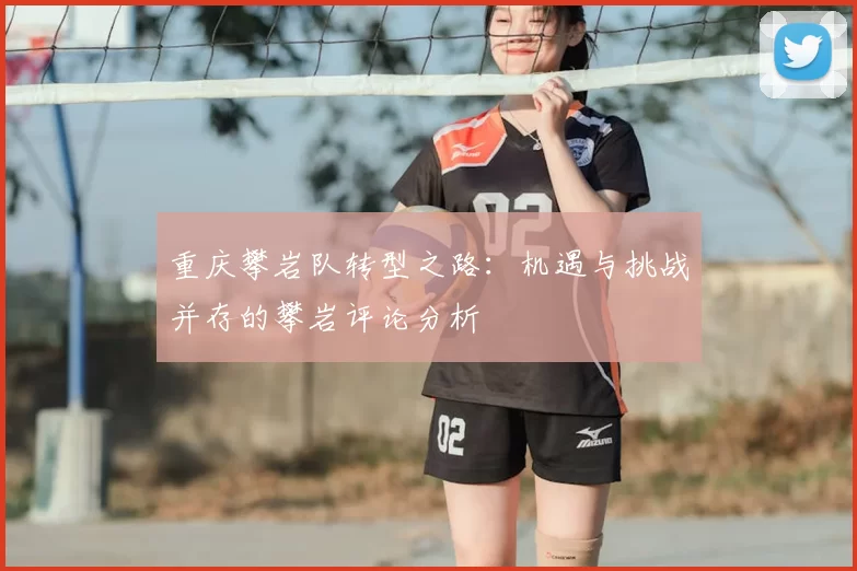重庆攀岩队转型之路：机遇与挑战并存的攀岩评论分析