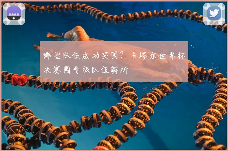 哪些队伍成功突围？卡塔尔世界杯决赛圈晋级队伍解析