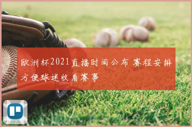 欧洲杯2021直播时间公布 赛程安排方便球迷收看赛事