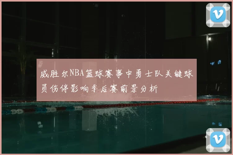 威胜尔NBA篮球赛事中勇士队关键球员伤停影响季后赛前景分析