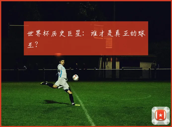 世界杯历史巨星：谁才是真正的球王？