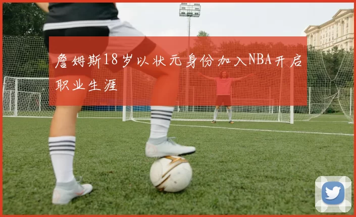 詹姆斯18岁以状元身份加入NBA开启职业生涯