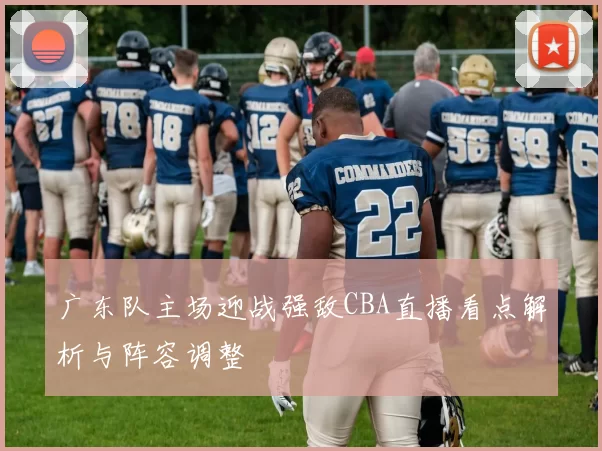 广东队主场迎战强敌CBA直播看点解析与阵容调整