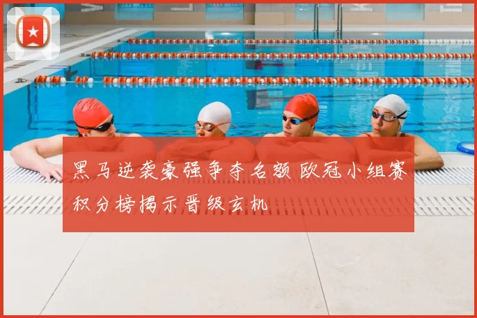 黑马逆袭豪强争夺名额 欧冠小组赛积分榜揭示晋级玄机