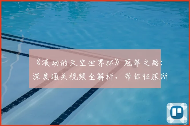 《滚动的天空世界杯》冠军之路：深度通关视频全解析，带你征服所有高难度赛道
