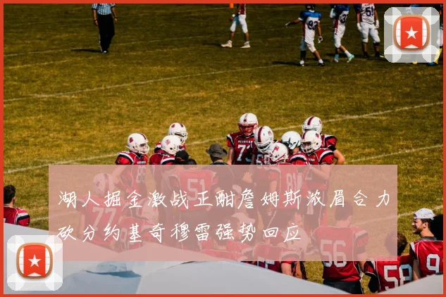 湖人掘金激战正酣詹姆斯浓眉合力砍分约基奇穆雷强势回应