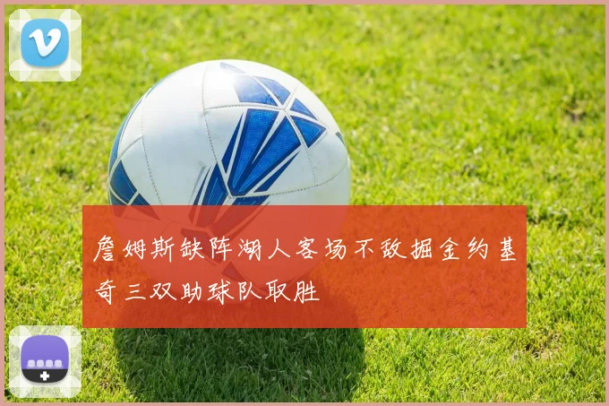 詹姆斯缺阵湖人客场不敌掘金约基奇三双助球队取胜