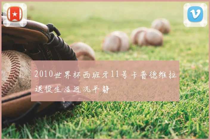 2010世界杯西班牙11号卡普德维拉退役生活近况平静
