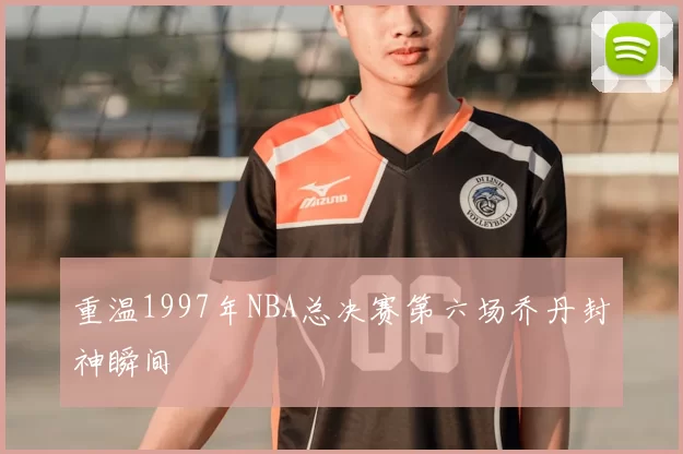 重温1997年NBA总决赛第六场乔丹封神瞬间