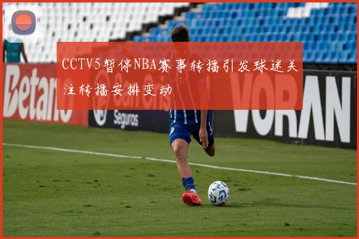CCTV5暂停NBA赛事转播引发球迷关注转播安排变动