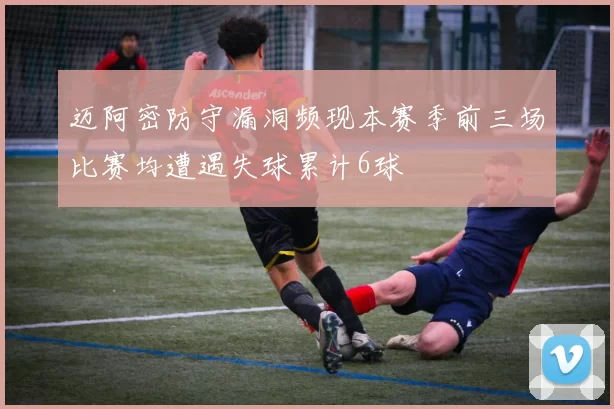 迈阿密防守漏洞频现本赛季前三场比赛均遭遇失球累计6球