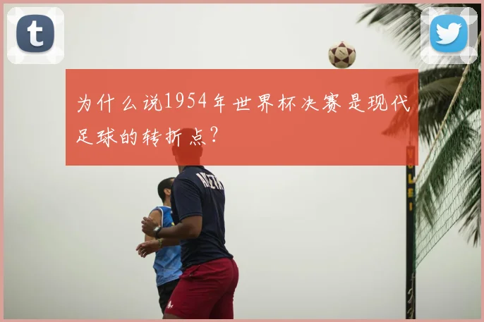 为什么说1954年世界杯决赛是现代足球的转折点?