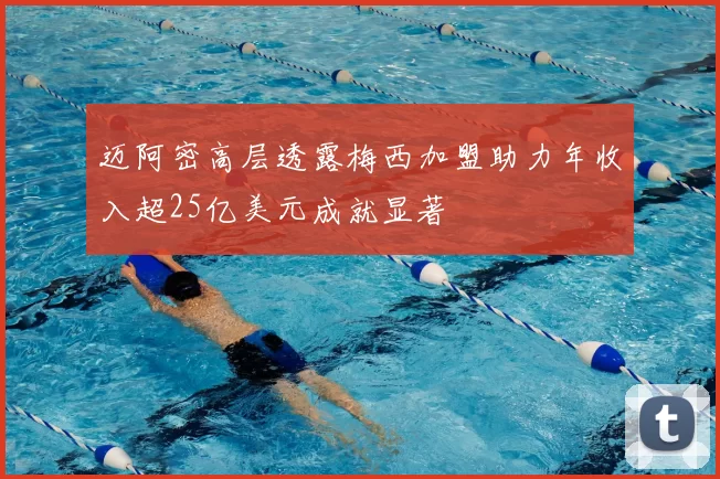 迈阿密高层透露梅西加盟助力年收入超25亿美元成就显著