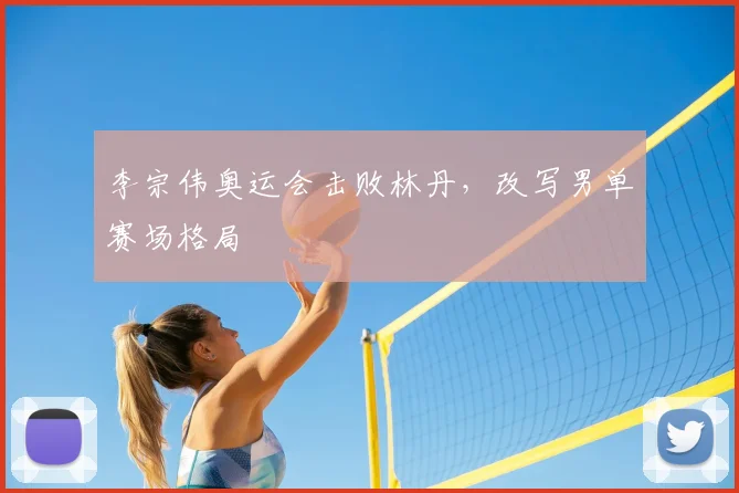 李宗伟奥运会击败林丹，改写男单赛场格局