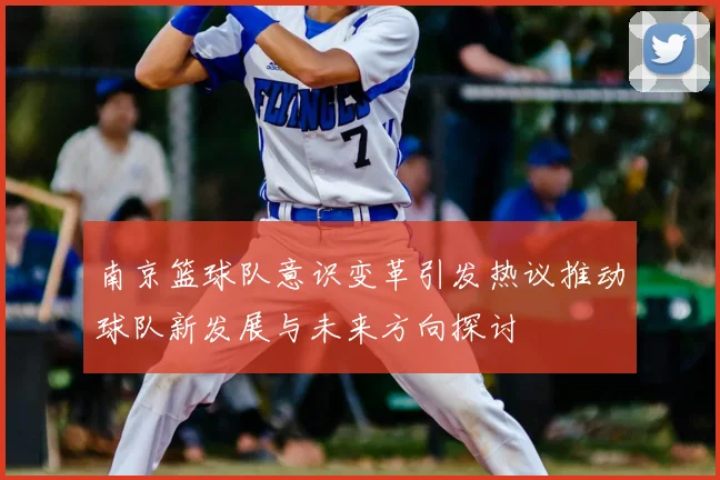 南京篮球队意识变革引发热议推动球队新发展与未来方向探讨