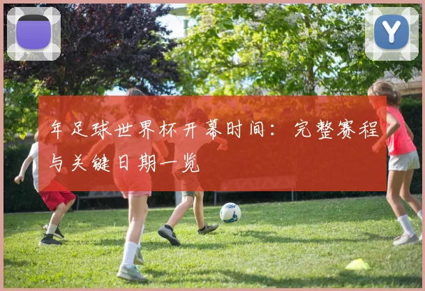 年足球世界杯开幕时间：完整赛程与关键日期一览
