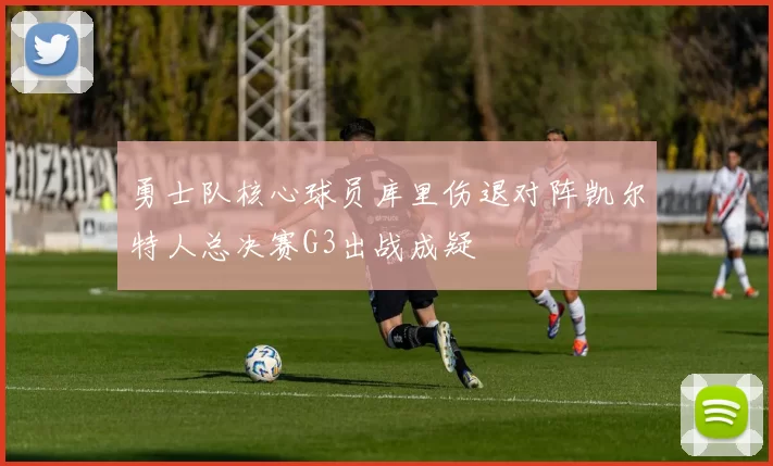 勇士队核心球员库里伤退对阵凯尔特人总决赛G3出战成疑