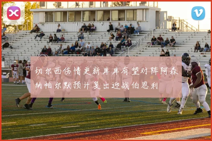 切尔西伤情更新库库有望对阵阿森纳帕尔默预计复出迎战伯恩利