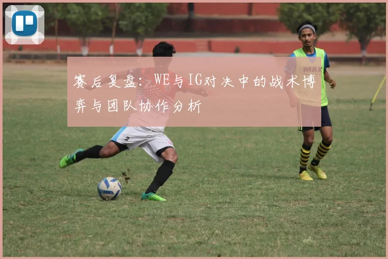 赛后复盘:WE与IG对决中的战术博弈与团队协作分析