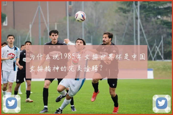 为什么说1985年女排世界杯是中国女排精神的完美诠释？