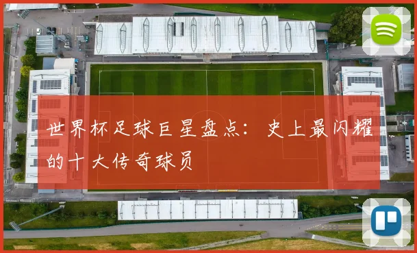 世界杯足球巨星盘点:史上最闪耀的十大传奇球员