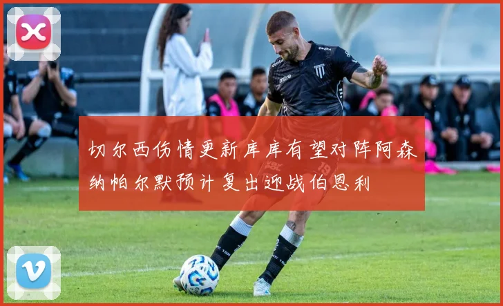 切尔西伤情更新库库有望对阵阿森纳帕尔默预计复出迎战伯恩利