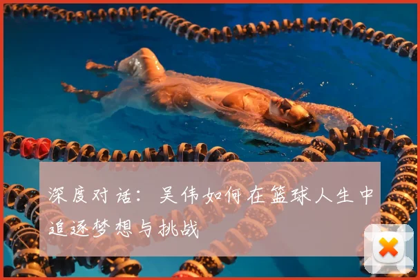 深度对话：吴伟如何在篮球人生中追逐梦想与挑战