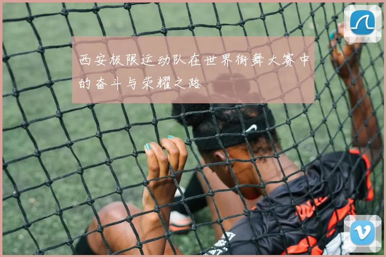 西安极限运动队在世界街舞大赛中的奋斗与荣耀之路