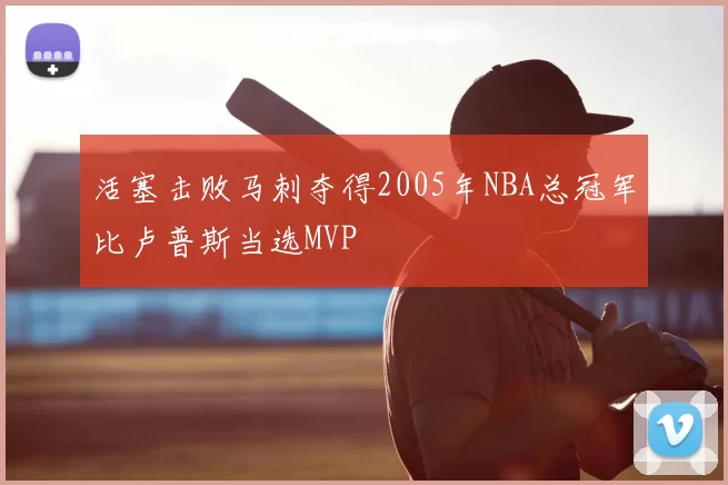活塞击败马刺夺得2005年NBA总冠军比卢普斯当选MVP