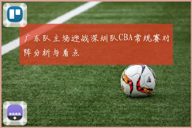 广东队主场迎战深圳队CBA常规赛对阵分析与看点