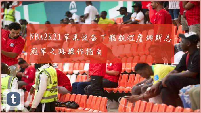 NBA2K21苹果设备下载教程詹姆斯总冠军之路操作指南