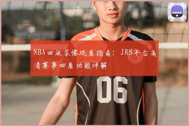 NBA回放录像观看指南：JRS平台高清赛事回看功能详解