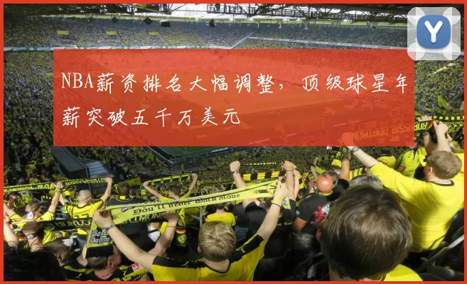 NBA薪资排名大幅调整，顶级球星年薪突破五千万美元