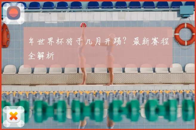 年世界杯将于几月开踢?最新赛程全解析