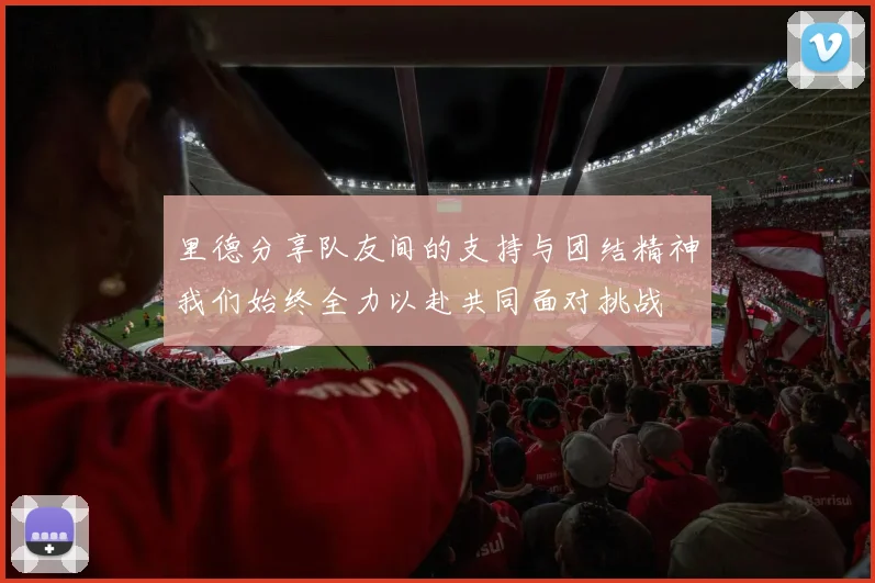 里德分享队友间的支持与团结精神我们始终全力以赴共同面对挑战